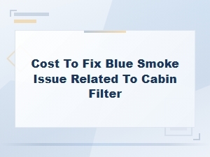 Cost to Fix Blue Smoke Caused by Cabin Filter Issues