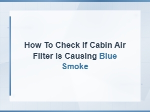 Blue Smoke Exhaust Diagnosis: Cabin Air Filter Check