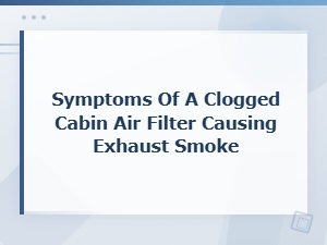 Symptoms of a Clogged Cabin Air Filter Causing Exhaust Smoke