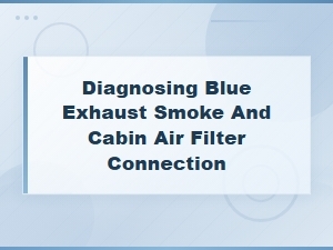 Diagnosing Blue Exhaust Smoke and Cabin Air Filter Connection
