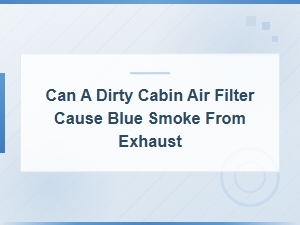 Can a Dirty Cabin Air Filter Cause Blue Smoke From Exhaust?
