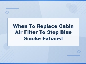 When to Replace Cabin Air Filter to Fix Blue Smoke Exhaust
